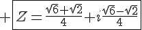 4$ \fbox{Z=\frac{\sqrt{6}+\sqrt{2}}{4}+i\frac{\sqrt{6}-\sqrt{2}}{4}}