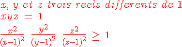 4$ \red x,\ y\ et\ z\ trois\ reels\ differents\ de\ 1 \\   \\  \red xyz\ =\ 1 \\   \\  \red \fr{x^2}{(x-1)^2}\ +\ \fr{y^2}{(y-1)^2}\ +\ \fr{z^2}{(z-1)^2}\ \ge\ 1