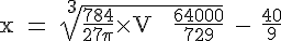 4$ \rm x = \sqrt[3]{\fr{784}{27\pi}\times V + \fr{64000}{729}} - \frac{40}{9}