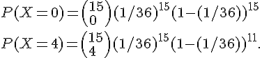 4$ P(X=0) = \(15\\0\) (1/36)^{15} (1-(1/36))^{15} \\  P(X=4) = \(15\\4\) (1/36)^{15} (1-(1/36))^{11}.