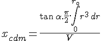 4$x_{cdm} = \frac{\tan\,\alpha.\frac{\pi}{2}.\int_{0}^{r_{\0}}r^3\,dr}{V}