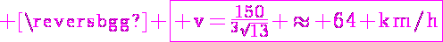 5$ \magenta \fbox{\textrm v=\frac{150}{^3\sqrt{13}} \approx 64 km/h