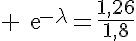 5$ \text{e}^{-\lambda}=\frac{1,26}{1,8}