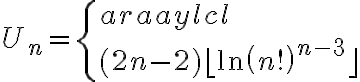 6$ \\  U_n=\left\{\begin{array}{lcl} \\  (2n-2)\lfloor\ln\left(n!\right)^{n-3}\rfloor& &\mathrm{pour n pair}\\ \\  \lfloor\frac{7}{2^{\frac{-1}{2}n+\frac{9}{2}}}\cdot \mathcal{M}_n\rfloor& &\mathrm{pour n impair} \\  \end{array}\right. \\   \\   \\  
