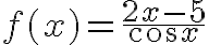 7$f(x) = \frac{2 x - 5}{\cos x}