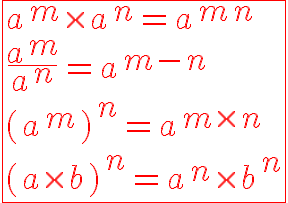 9$ \fbox{\red{a^m\times a^n=a^{m+n} \\  \frac{a^m}{a^n}=a^{m-n} \\  (a^m)^n=a^{m\times n} \\  (a\times b)^n=a^n\times b^n}}