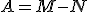 A = M - N