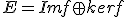 E = Im f \oplus ker f