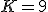 K=9
