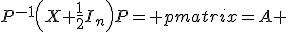 P^{-1}\left(X+\frac{1}{2}I_n\right)P= \begin{pmatrix}=A & 0 & \ldots & 0 \\ 0 & A & \ddots & \vdots \\ \vdots &\ddots & \ddots & 0 \\ 0 & \ldots & 0 & A\end{pmatrix}