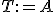 T:={A}