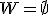 W=\empty