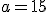 a = 15