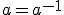 a=a^{-1}