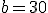 b = 30