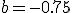 b=-0.75