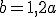 b=1,2a