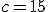 c = 15