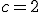 c=2