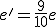 e'=\frac{9}{10}e
