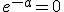 e^{-a}=0