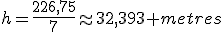 h=\frac{226,75}{7}\approx32,393 metres