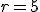 r=5