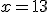 x = 13