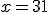 x = 31