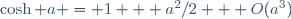 \,\cosh a = 1 + a^2/2 + O(a^3)