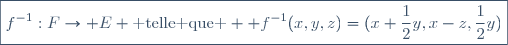 \boxed{f^{-1}:F\rightarrow E \text{ telle que }  f^{-1}(x,y,z)=(x+\displaystyle{\frac{1}{2}}y,x-z,\displaystyle{\frac{1}{2}}y)}