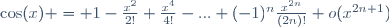 \cos(x) = 1-\frac{x^2}{2!}+\frac{x^4}{4!}-...+(-1)^n\frac{x^{2n}}{(2n)!}+o(x^{2n+1})