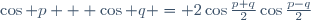 \cos p + \cos q = 2\cos\frac{p+q}{2}\cos\frac{p-q}{2}