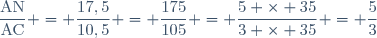 \dfrac{\text{AN}}{\text{AC}} = \dfrac{17,5}{10,5} = \dfrac{175}{105} = \dfrac{5 \times 35}{3 \times 35} = \dfrac{5}{3}