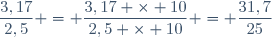 \dfrac{3,17}{2,5} = \dfrac{3,17 \times 10}{2,5 \times 10} = \dfrac{31,7}{25}