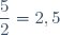 \dfrac{5}{2}=2,5