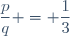 \dfrac{p}{q} = \dfrac{1}{3}