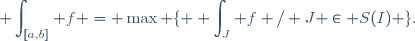 \displaystyle \int_{[a,b]} f = \max \lbrace \displaystyle \int_J f / J \in S(I) \rbrace.