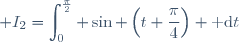 \displaystyle I_2=\int_{0}^{\frac{\pi}{2}} \sin \left(t+\dfrac{\pi}{4}\right) \text{ d}t