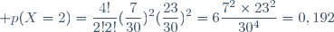 \displaystyle p(X=2)=\frac{4!}{2!2!}(\frac{7}{30})^2(\frac{23}{30})^2=6\frac{7^2\times23^2}{30^4}=0,192