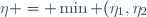 \eta = \min (\eta_1,\eta_2)