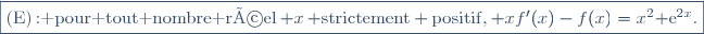 \fbox{(E)\,{\rm: pour tout nombre r&eacute;el}\,{\math x}\,{\rm strictement positif,}\,{\math xf'(x)-f(x)=x^2{\rm e}^{2x}}.}