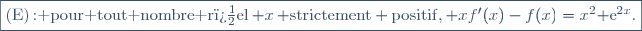\fbox{(E)\,{\rm: pour tout nombre r�el}\,{\math x}\,{\rm strictement positif,}\,{\math xf'(x)-f(x)=x^2{\rm e}^{2x}}.}