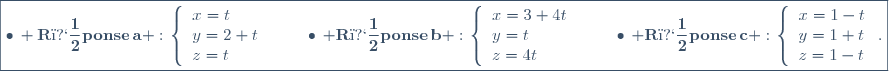 \fbox{\displaystyle\bullet\,{\bf R�ponse\,a :}\,\left\lbrace\begin{array}{l}x=t\\y=2+t\\z=t\end{array}\right.\,;\quad\quad\bullet\,{\bf R�ponse\,b :}\,\left\lbrace\begin{array}{l}x=3+4t\\y=t\\z=4t\end{array}\right.\,;\quad\quad\bullet\,{\bf R�ponse\,c :}\,\left\lbrace\begin{array}{l}x=1-t\\y=1+t\\z=1-t\end{array}\right..}
