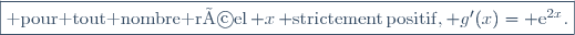 \fbox{{\rm pour tout nombre r&eacute;el}\,{\math x}\,{\rm strictement\,positif,}\,{\math g'(x)={\rm e}^{2x}}.}