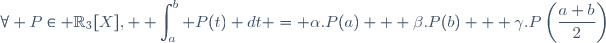 \forall P\in \mathbb{R}_3[X], \displaystyle \int_a^b P(t) dt = \alpha.P(a) + \beta.P(b) + \gamma.P\left(\frac{a+b}{2}\right)