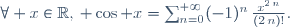 \forall x\in\mathbb{R},\, \cos 
x=\sum_{n=0}^{+{\infty}}(-1)^n\,{\frac{x^{2\,n}}{(2\,n)!}}.