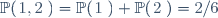 \mathbb{P}(\{1,2\})=\mathbb{P}(\{1\})+\mathbb{P}(\{2\})=2/6