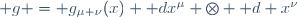 \mathbf g \ = \ g_{\mu \nu}(x) \ \mathrm dx^{\mu} \ \otimes \mathrm d x^{\nu}
