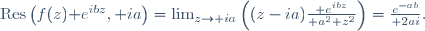 \mathrm{Res}\left(f(z)\mathrm e^{ibz},+ia\right)=\lim_{z\to ia}\left((z-ia){\mathrm e^{ibz}\over a^2+z^2}\right)={e^{-ab}\over 2ai}.
